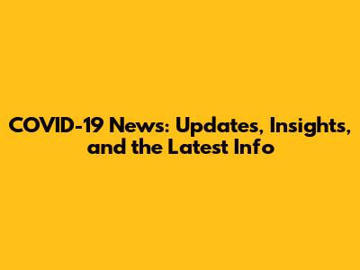 COVID-19 News: Updates, Insights, and the Latest Info