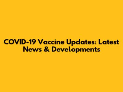 COVID-19 Vaccine Updates: Latest News & Developments
