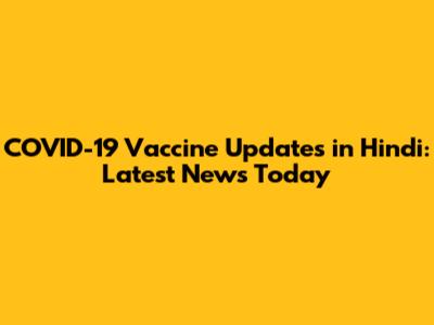 COVID-19 Vaccine Updates in Hindi: Latest News Today