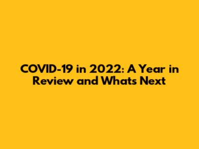 COVID-19 in 2022: A Year in Review and What's Next