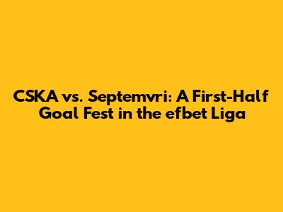 CSKA vs. Septemvri: A First-Half Goal Fest in the efbet Liga