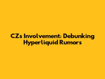 CZ's Involvement: Debunking Hyperliquid Rumors