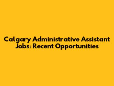 Calgary Administrative Assistant Jobs: Recent Opportunities