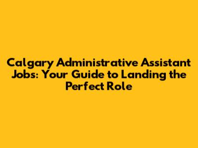Calgary Administrative Assistant Jobs: Your Guide to Landing the Perfect Role