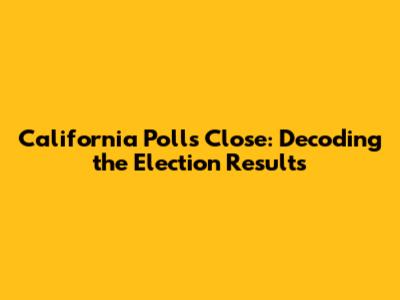 California Polls Close: Decoding the Election Results