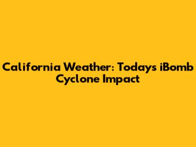 California Weather: Today's iBomb Cyclone Impact