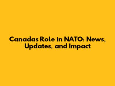 Canada's Role in NATO: News, Updates, and Impact