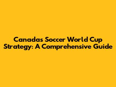 Canada's Soccer World Cup Strategy: A Comprehensive Guide