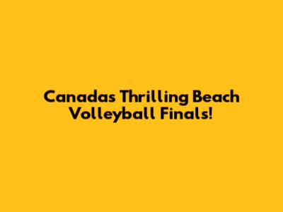 Canada's Thrilling Beach Volleyball Finals!