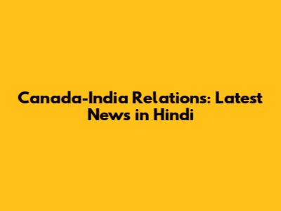 Canada-India Relations: Latest News in Hindi