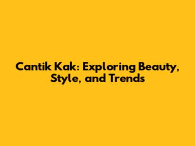 Cantik Kak: Exploring Beauty, Style, and Trends