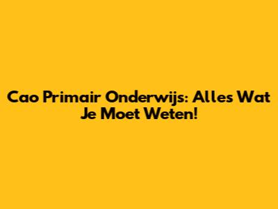 Cao Primair Onderwijs: Alles Wat Je Moet Weten!