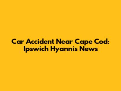 Car Accident Near Cape Cod: Ipswich Hyannis News