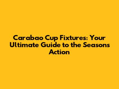 Carabao Cup Fixtures: Your Ultimate Guide to the Season's Action