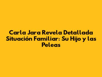 Carla Jara Revela Detallada Situación Familiar: Su Hijo y las "Peleas"