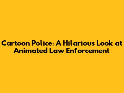 Cartoon Police: A Hilarious Look at Animated Law Enforcement