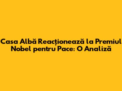 Casa Albă Reacționează la Premiul Nobel pentru Pace: O Analiză