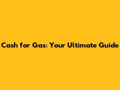 Cash for Gas: Your Ultimate Guide