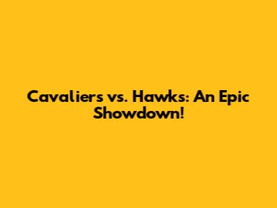 Cavaliers vs. Hawks: An Epic Showdown!
