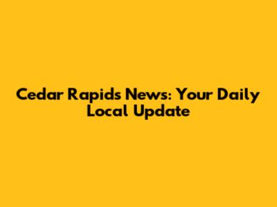 Cedar Rapids News: Your Daily Local Update