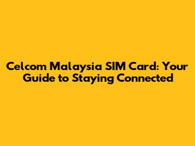 Celcom Malaysia SIM Card: Your Guide to Staying Connected