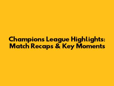 Champions League Highlights: Match Recaps & Key Moments