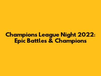 Champions League Night 2022: Epic Battles & Champions