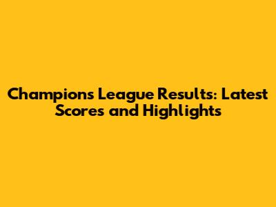 Champions League Results: Latest Scores and Highlights
