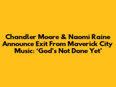 Chandler Moore & Naomi Raine Announce Exit From Maverick City Music: ‘God’s Not Done Yet’
