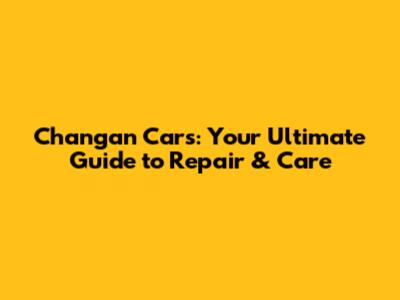 Changan Cars: Your Ultimate Guide to Repair & Care