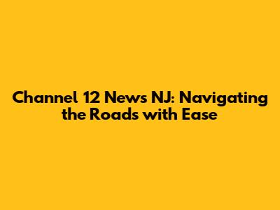 Channel 12 News NJ: Navigating the Roads with Ease