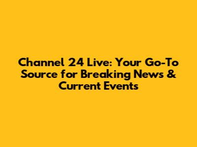 Channel 24 Live: Your Go-To Source for Breaking News & Current Events