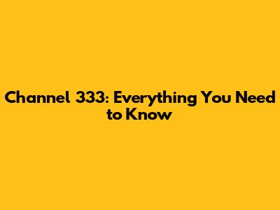 Channel 333: Everything You Need to Know