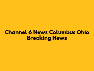 Channel 6 News Columbus Ohio Breaking News