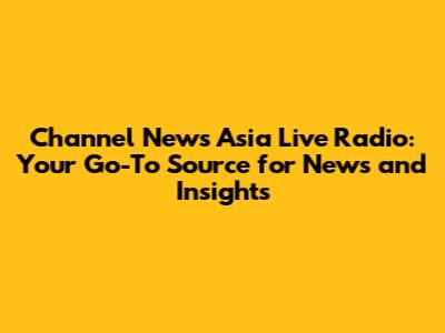 Channel News Asia Live Radio: Your Go-To Source for News and Insights
