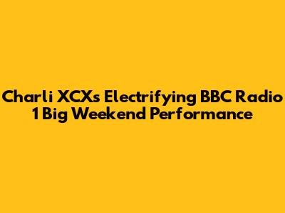 Charli XCX's Electrifying BBC Radio 1 Big Weekend Performance