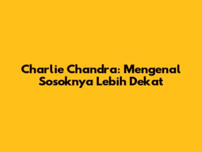 Charlie Chandra: Mengenal Sosoknya Lebih Dekat
