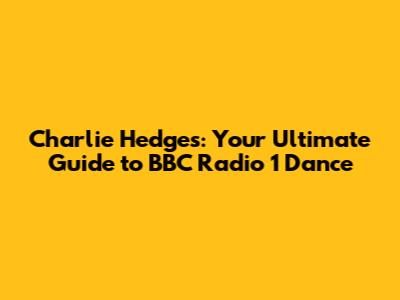 Charlie Hedges: Your Ultimate Guide to BBC Radio 1 Dance