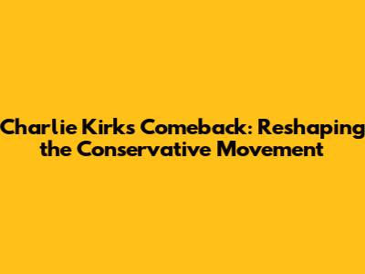 Charlie Kirk's Comeback: Reshaping the Conservative Movement