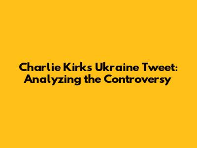 Charlie Kirk's Ukraine Tweet: Analyzing the Controversy