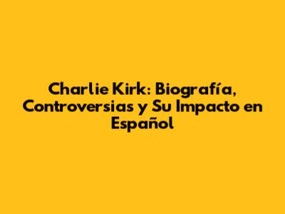 Charlie Kirk: Biografía, Controversias y Su Impacto en Español