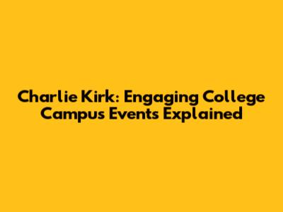 Charlie Kirk: Engaging College Campus Events Explained