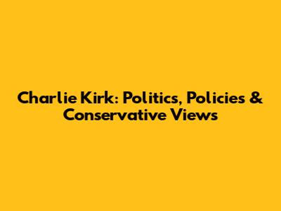 Charlie Kirk: Politics, Policies & Conservative Views