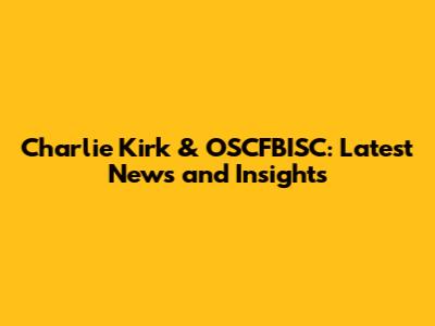 Charlie Kirk & OSCFBISC: Latest News and Insights