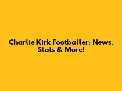 Charlie Kirk Footballer: News, Stats & More!