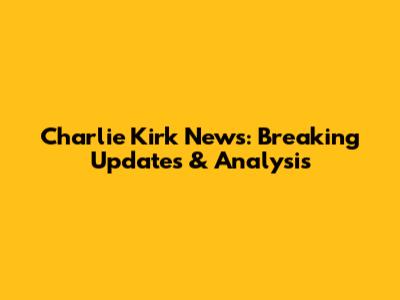 Charlie Kirk News: Breaking Updates & Analysis