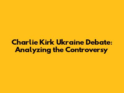 Charlie Kirk Ukraine Debate: Analyzing the Controversy