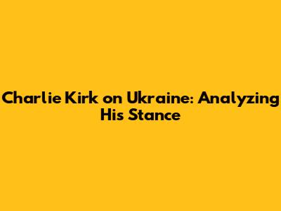 Charlie Kirk on Ukraine: Analyzing His Stance