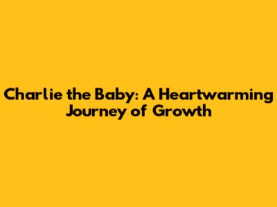 Charlie the Baby: A Heartwarming Journey of Growth