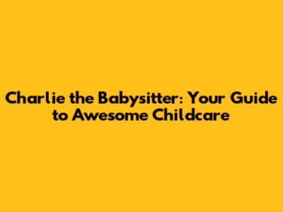 Charlie the Babysitter: Your Guide to Awesome Childcare